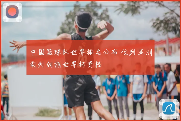 中国篮球队世界排名公布 位列亚洲前列剑指世界杯资格