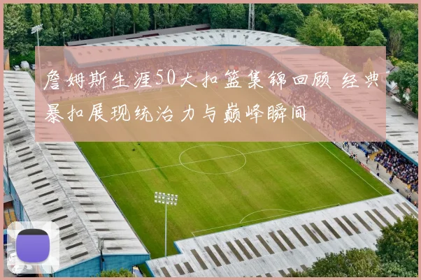 詹姆斯生涯50大扣篮集锦回顾 经典暴扣展现统治力与巅峰瞬间