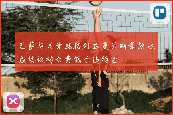 巴萨与马竞就格列兹曼买断条款达成协议转会费低于违约金