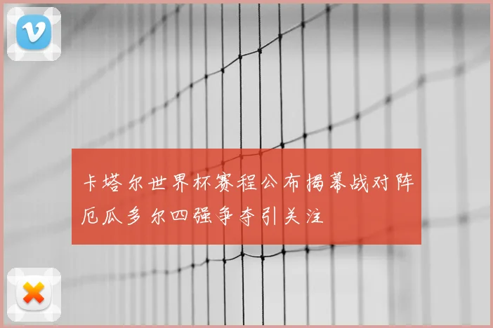 卡塔尔世界杯赛程公布揭幕战对阵厄瓜多尔四强争夺引关注