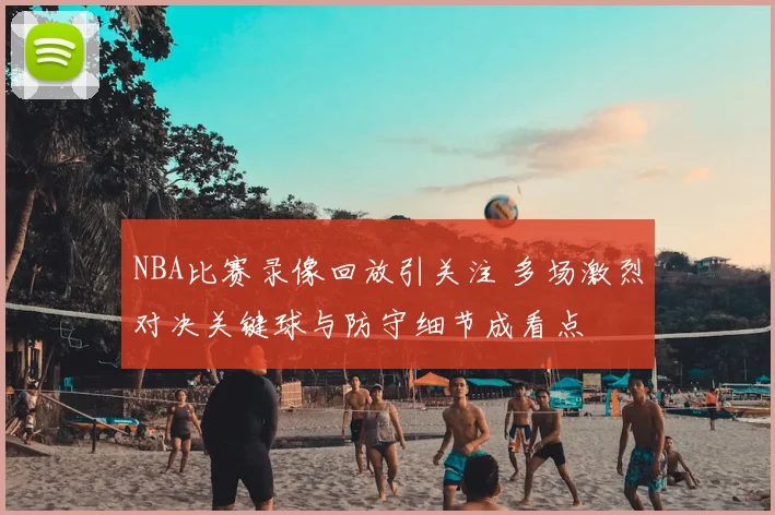 NBA比赛录像回放引关注 多场激烈对决关键球与防守细节成看点