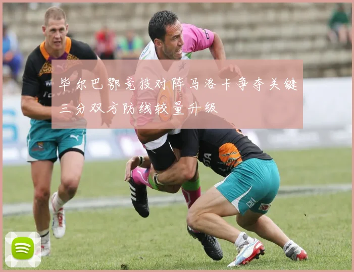毕尔巴鄂竞技对阵马洛卡争夺关键三分双方防线较量升级
