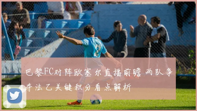 巴黎FC对阵欧塞尔直播前瞻 两队争夺法乙关键积分看点解析