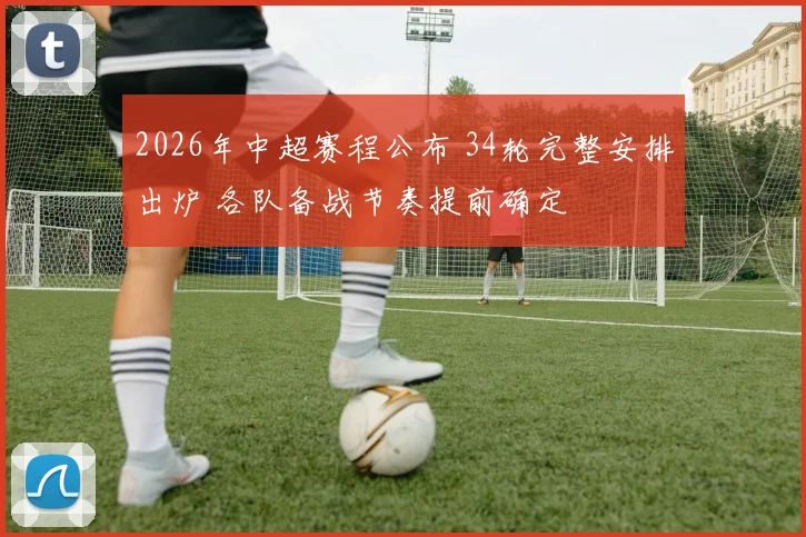 2026年中超赛程公布 34轮完整安排出炉 各队备战节奏提前确定