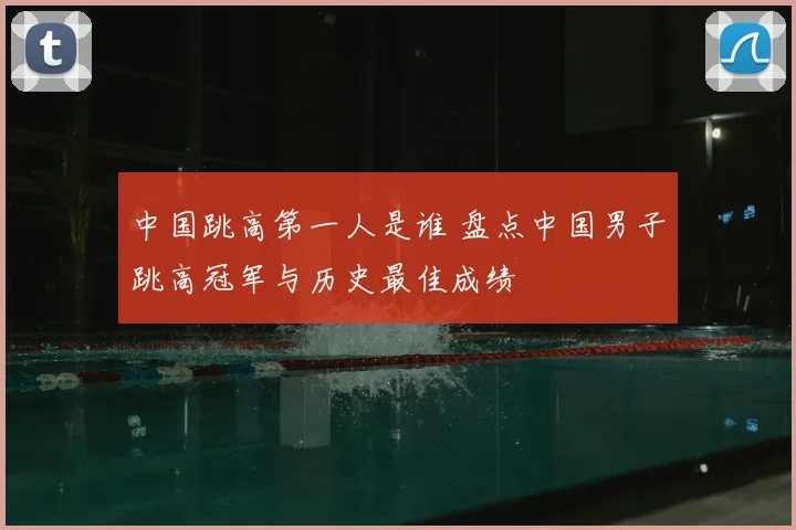 中国跳高第一人是谁 盘点中国男子跳高冠军与历史最佳成绩