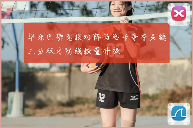 毕尔巴鄂竞技对阵马洛卡争夺关键三分双方防线较量升级