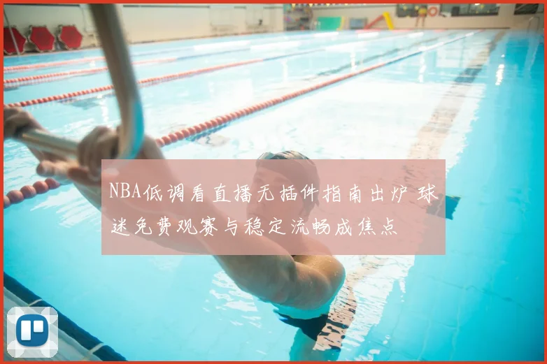 NBA低调看直播无插件指南出炉 球迷免费观赛与稳定流畅成焦点
