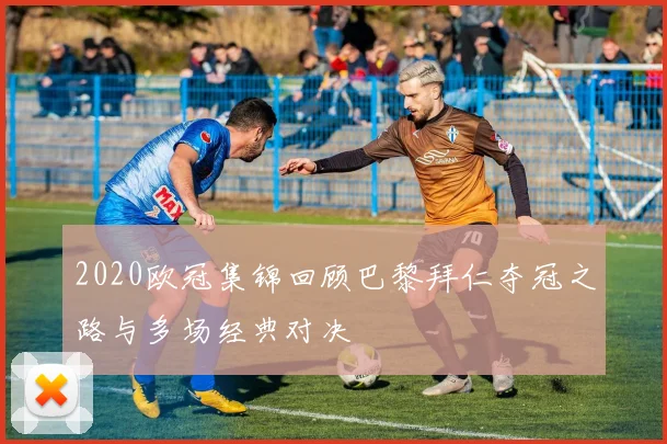 2020欧冠集锦回顾巴黎拜仁夺冠之路与多场经典对决