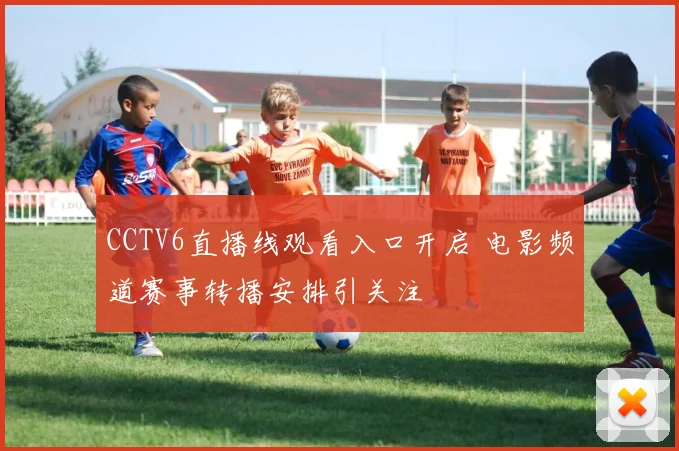 CCTV6直播线观看入口开启 电影频道赛事转播安排引关注