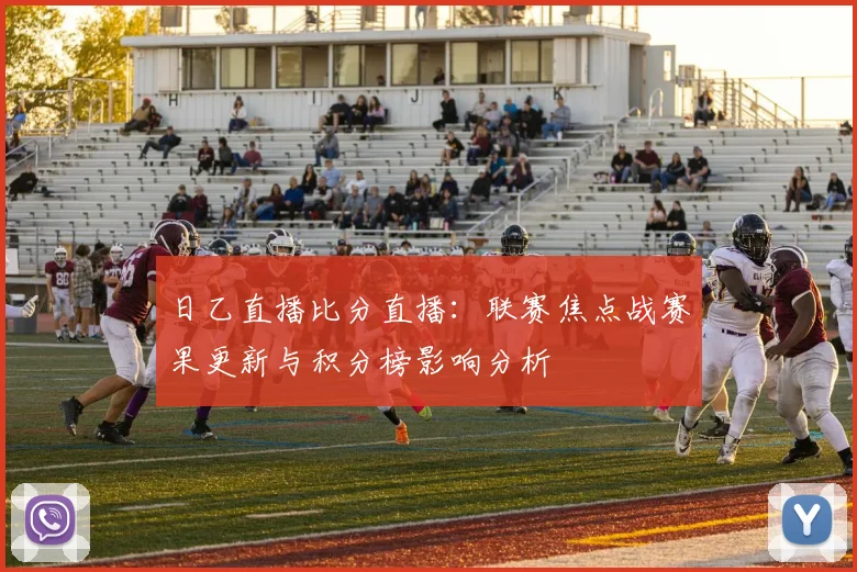 日乙直播比分直播：联赛焦点战赛果更新与积分榜影响分析