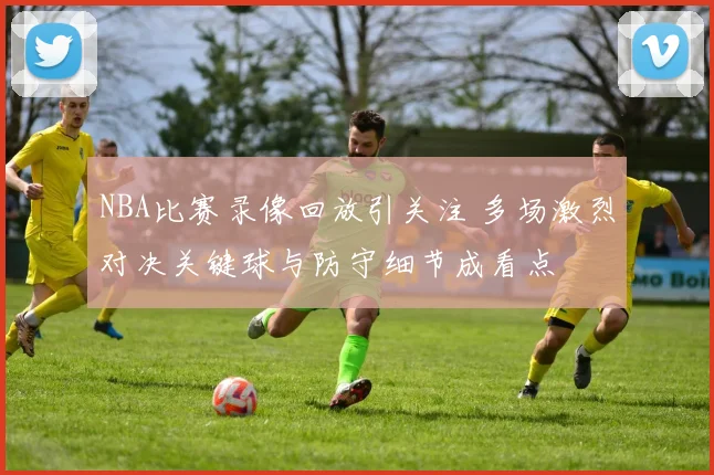NBA比赛录像回放引关注 多场激烈对决关键球与防守细节成看点