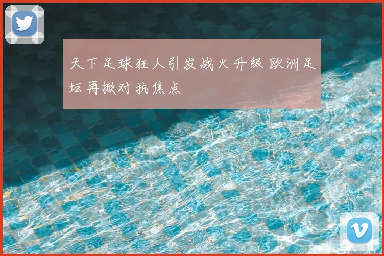 天下足球狂人引发战火升级 欧洲足坛再掀对抗焦点