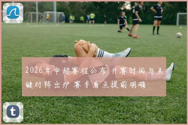 2026年中超赛程公布 开赛时间与关键对阵出炉 赛季看点提前明确