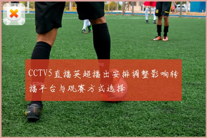 CCTV5直播英超播出安排调整影响转播平台与观赛方式选择