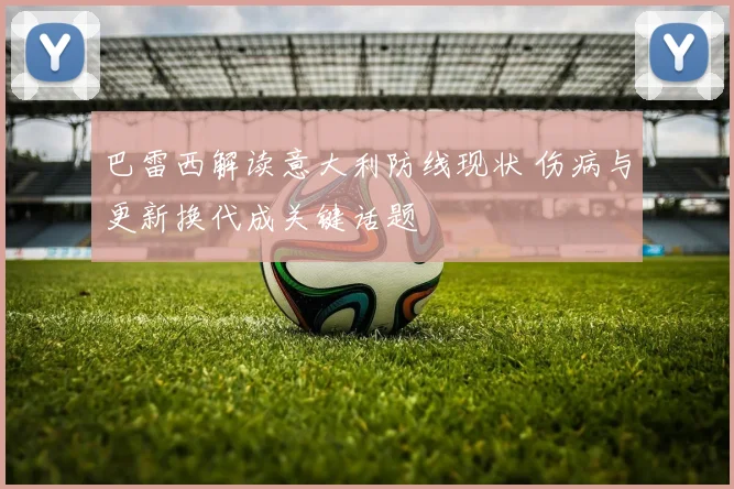 巴雷西解读意大利防线现状 伤病与更新换代成关键话题