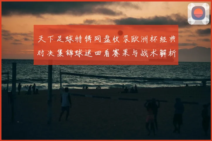 天下足球特辑网盘收录欧洲杯经典对决集锦球迷回看赛果与战术解析
