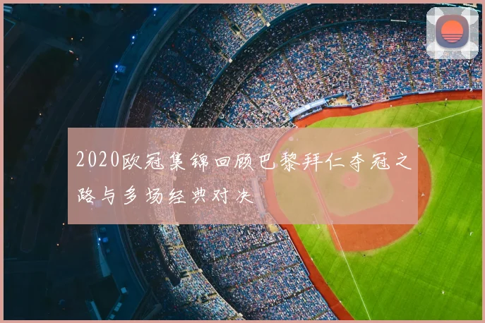 2020欧冠集锦回顾巴黎拜仁夺冠之路与多场经典对决