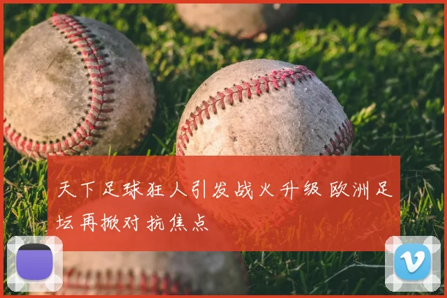 天下足球狂人引发战火升级 欧洲足坛再掀对抗焦点