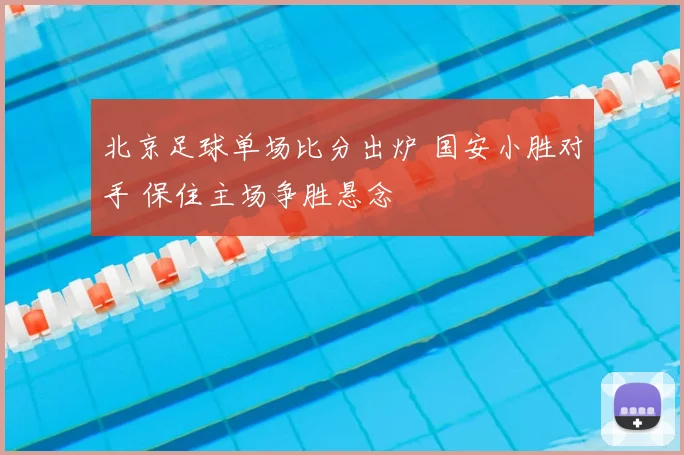 北京足球单场比分出炉 国安小胜对手 保住主场争胜悬念
