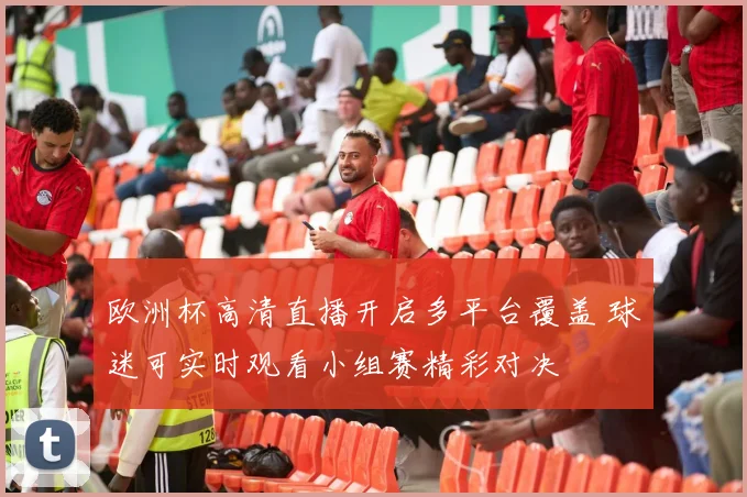 欧洲杯高清直播开启多平台覆盖 球迷可实时观看小组赛精彩对决