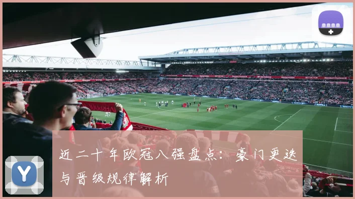 近二十年欧冠八强盘点：豪门更迭与晋级规律解析