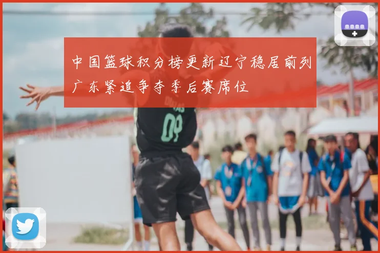 中国篮球积分榜更新辽宁稳居前列广东紧追争夺季后赛席位