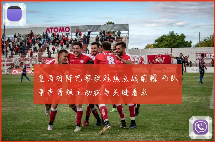 皇马对阵巴黎欧冠焦点战前瞻 两队争夺晋级主动权与关键看点