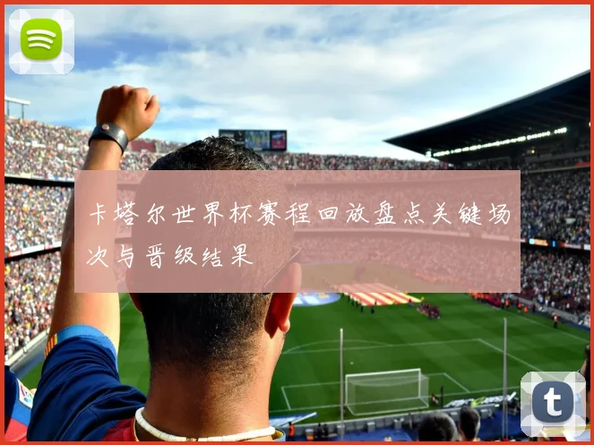 卡塔尔世界杯赛程回放盘点关键场次与晋级结果