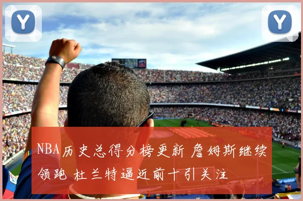 NBA历史总得分榜更新 詹姆斯继续领跑 杜兰特逼近前十引关注