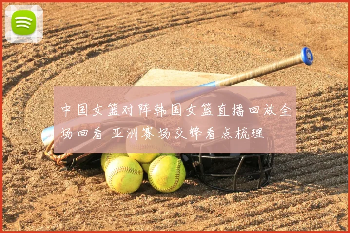 中国女篮对阵韩国女篮直播回放全场回看 亚洲赛场交锋看点梳理