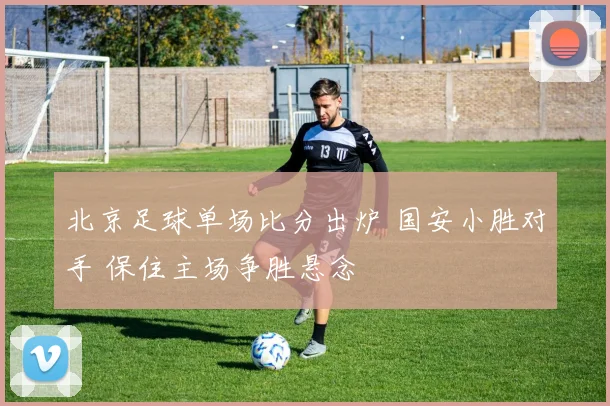 北京足球单场比分出炉 国安小胜对手 保住主场争胜悬念