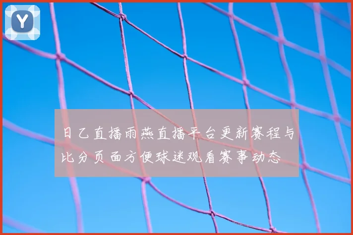 日乙直播雨燕直播平台更新赛程与比分页面方便球迷观看赛事动态