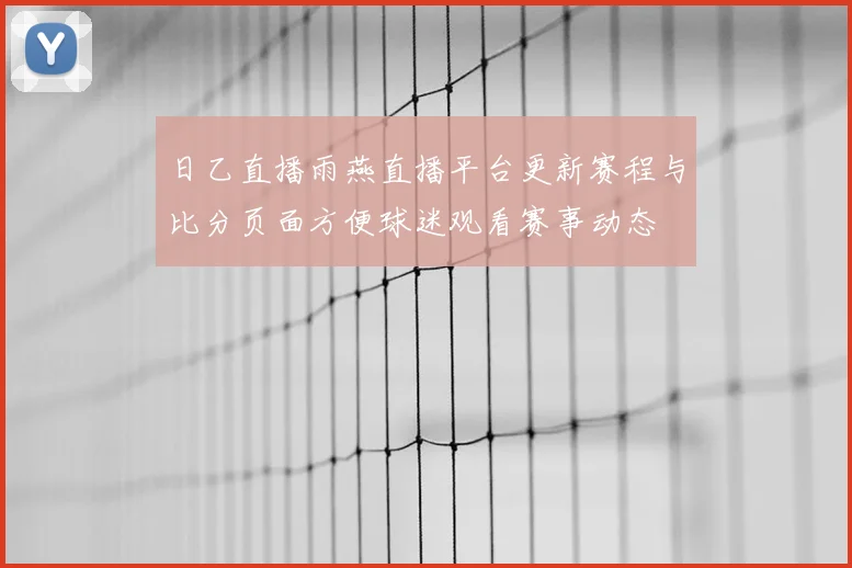 日乙直播雨燕直播平台更新赛程与比分页面方便球迷观看赛事动态