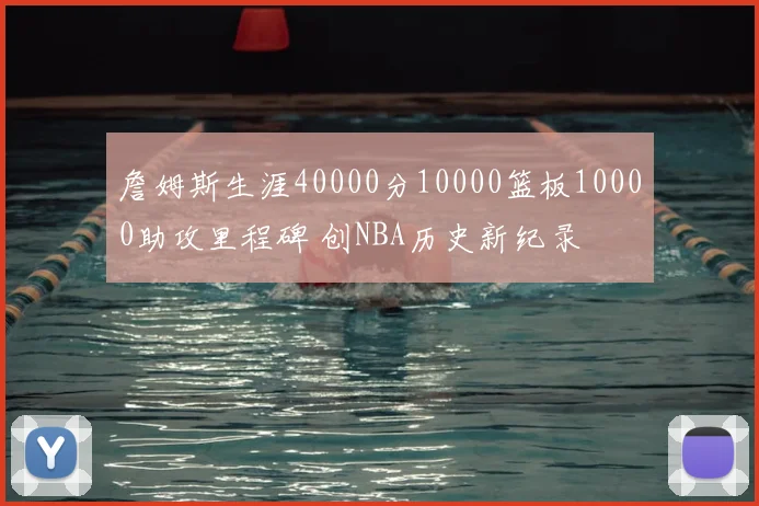 詹姆斯生涯40000分10000篮板10000助攻里程碑 创NBA历史新纪录