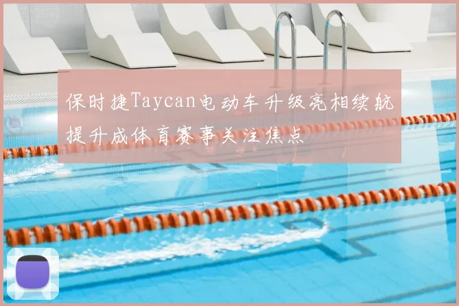 保时捷Taycan电动车升级亮相续航提升成体育赛事关注焦点