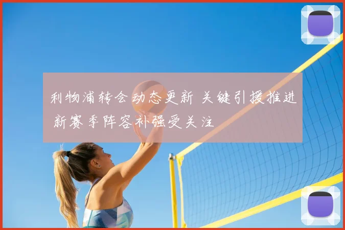 利物浦转会动态更新 关键引援推进 新赛季阵容补强受关注