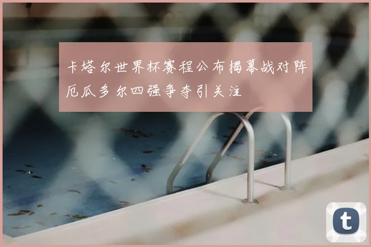 卡塔尔世界杯赛程公布揭幕战对阵厄瓜多尔四强争夺引关注