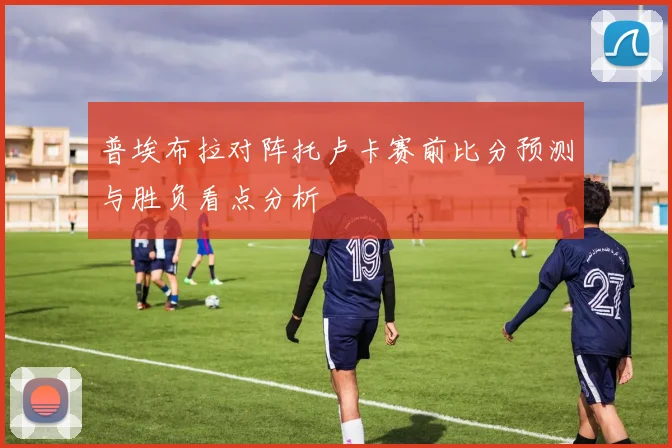 普埃布拉对阵托卢卡赛前比分预测与胜负看点分析