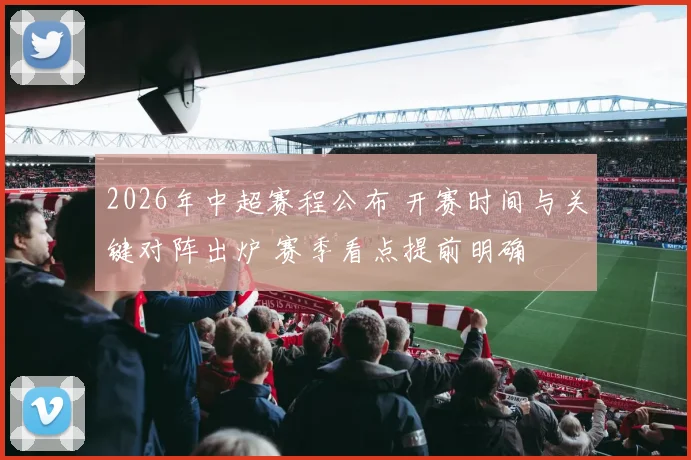 2026年中超赛程公布 开赛时间与关键对阵出炉 赛季看点提前明确
