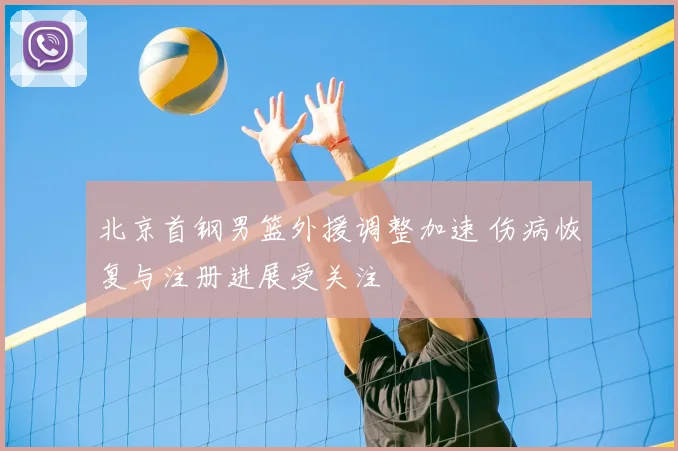 北京首钢男篮外援调整加速 伤病恢复与注册进展受关注