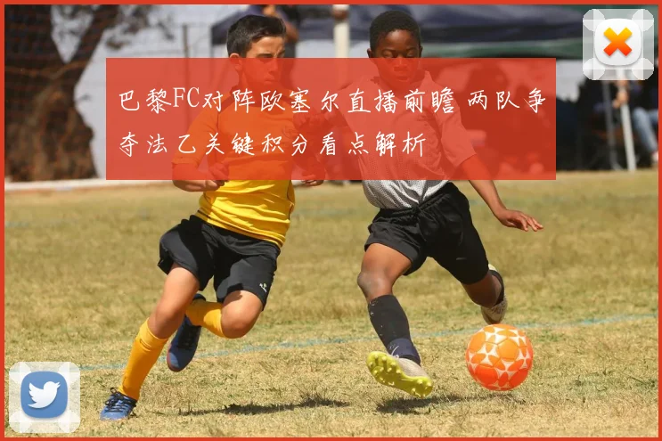 巴黎FC对阵欧塞尔直播前瞻 两队争夺法乙关键积分看点解析