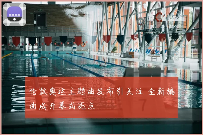 伦敦奥运主题曲发布引关注 全新编曲成开幕式亮点