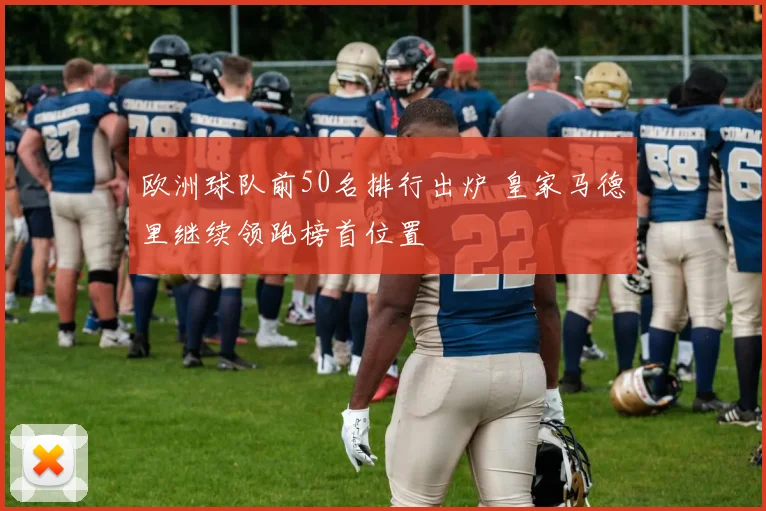 欧洲球队前50名排行出炉 皇家马德里继续领跑榜首位置