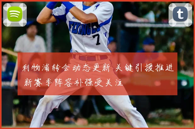 利物浦转会动态更新 关键引援推进 新赛季阵容补强受关注