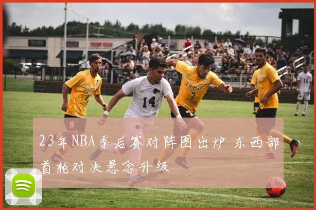 23年NBA季后赛对阵图出炉 东西部首轮对决悬念升级