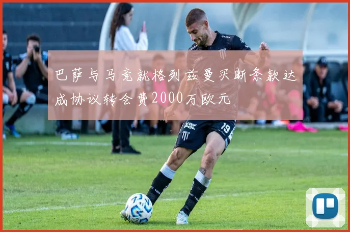 巴萨与马竞就格列兹曼买断条款达成协议转会费2000万欧元