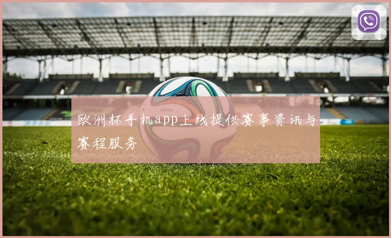 欧洲杯手机app上线提供赛事资讯与赛程服务