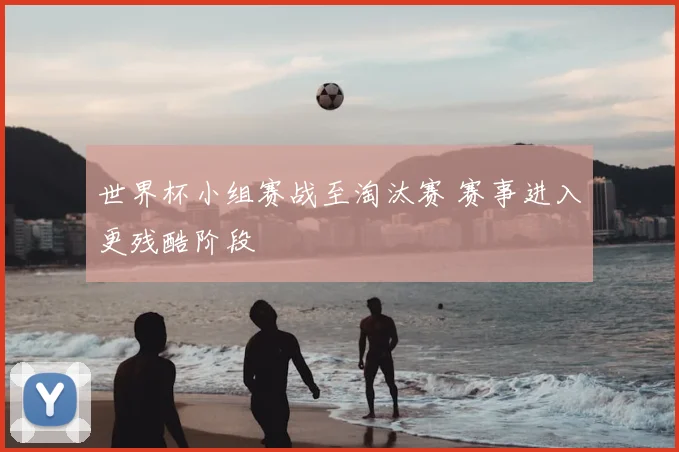 世界杯小组赛战至淘汰赛 赛事进入更残酷阶段
