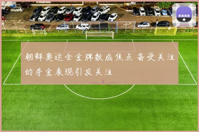 朝鲜奥运会金牌数成焦点 备受关注的夺金表现引发关注