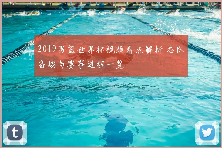 2019男篮世界杯视频看点解析 各队备战与赛事进程一览